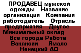 ПРОДАВЕЦ мужской одежды › Название организации ­ Компания-работодатель › Отрасль предприятия ­ Другое › Минимальный оклад ­ 1 - Все города Работа » Вакансии   . Ямало-Ненецкий АО,Губкинский г.